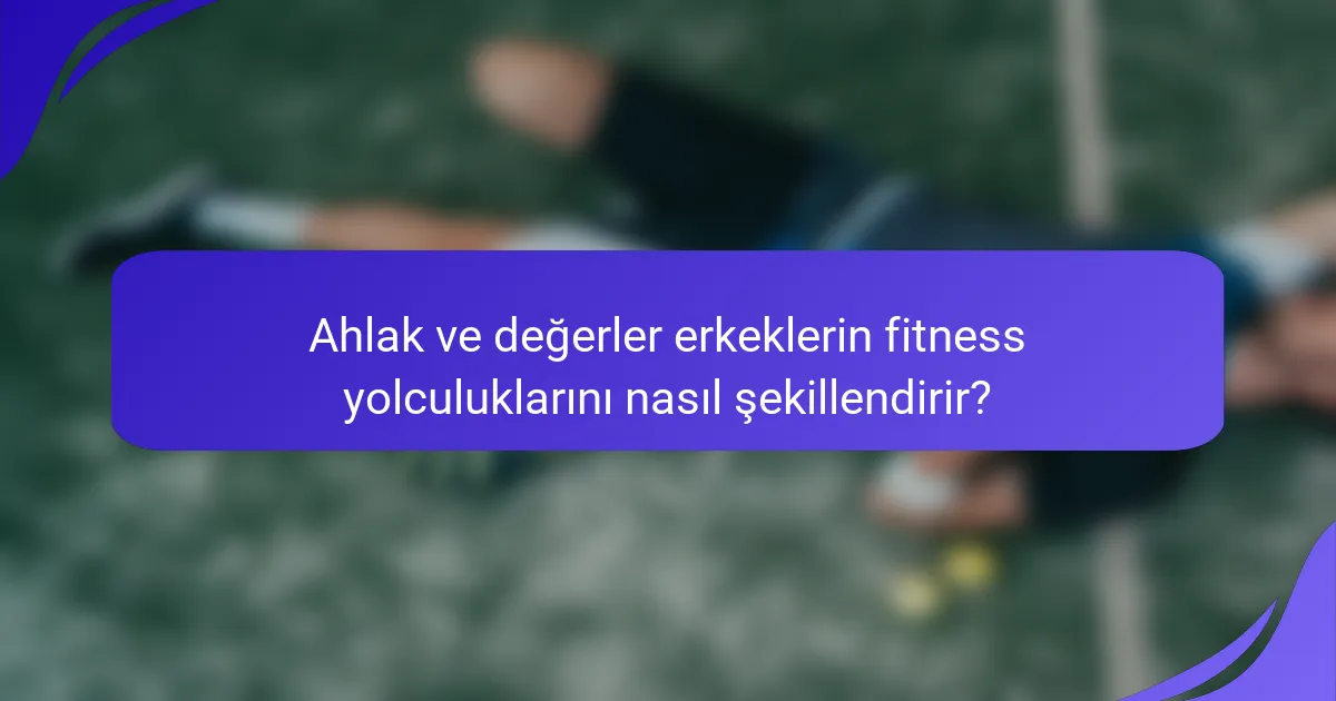 Ahlak ve değerler erkeklerin fitness yolculuklarını nasıl şekillendirir?