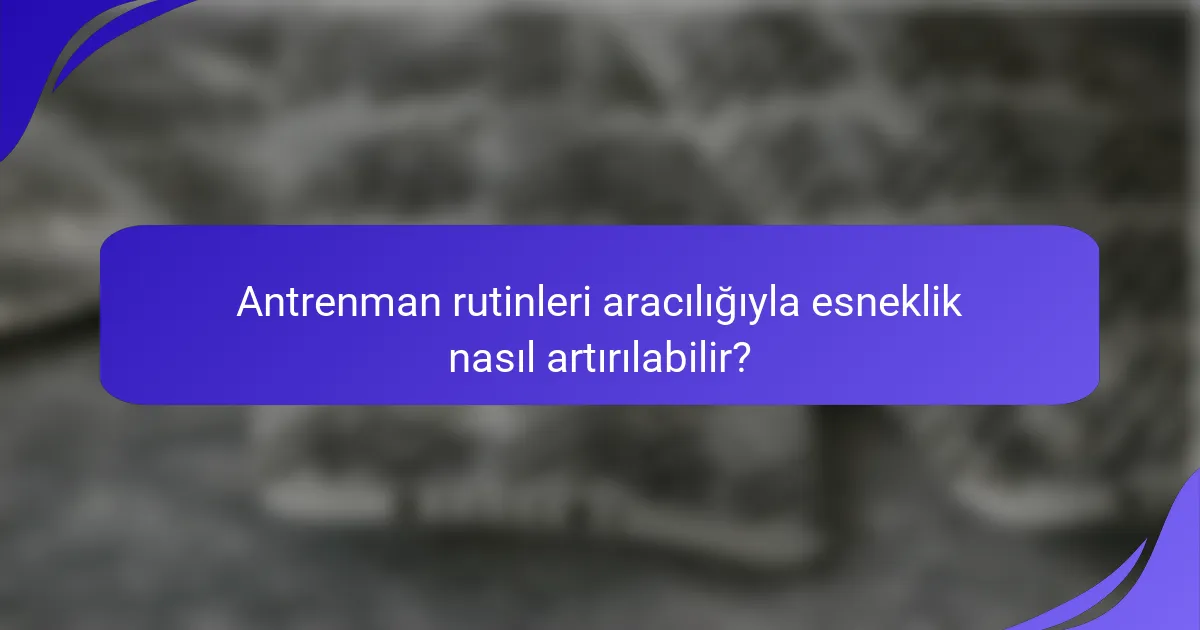 Antrenman rutinleri aracılığıyla esneklik nasıl artırılabilir?
