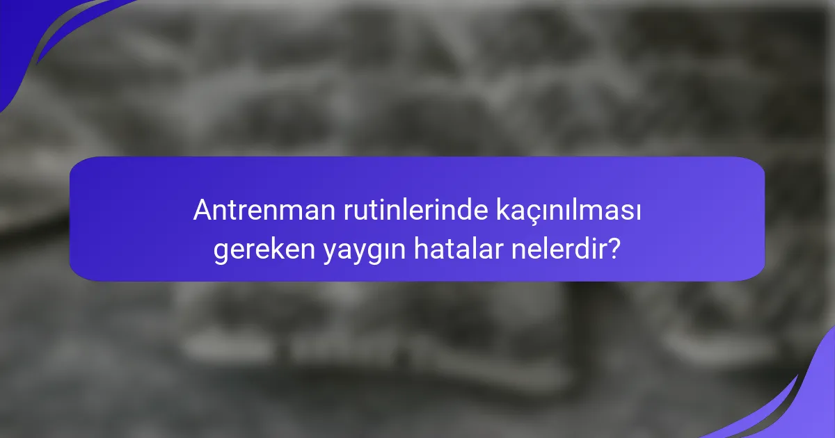 Antrenman rutinlerinde kaçınılması gereken yaygın hatalar nelerdir?