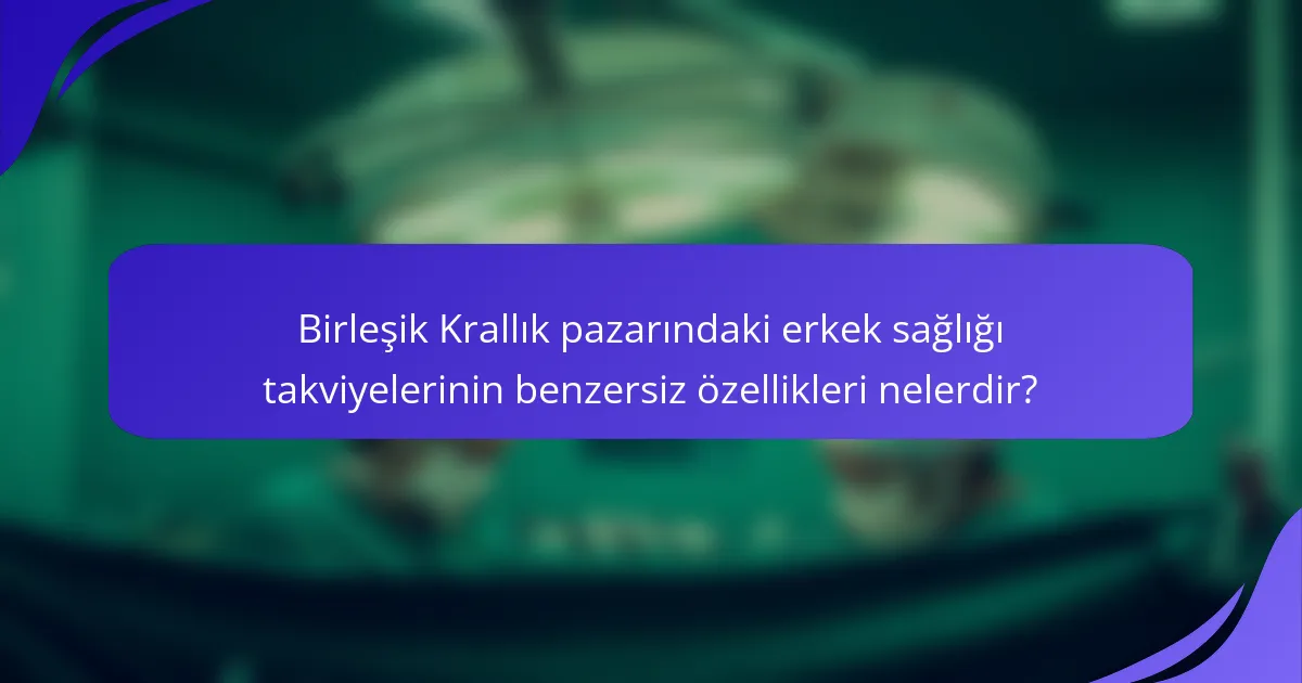 Birleşik Krallık pazarındaki erkek sağlığı takviyelerinin benzersiz özellikleri nelerdir?