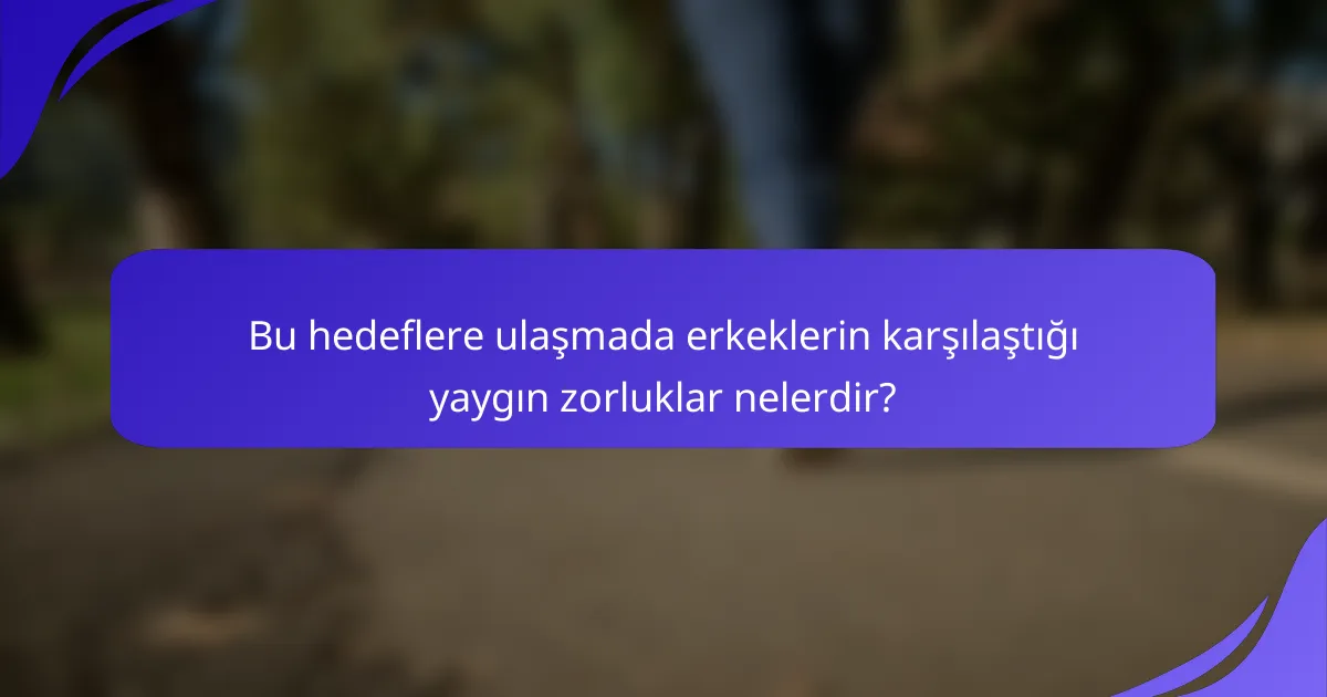 Bu hedeflere ulaşmada erkeklerin karşılaştığı yaygın zorluklar nelerdir?