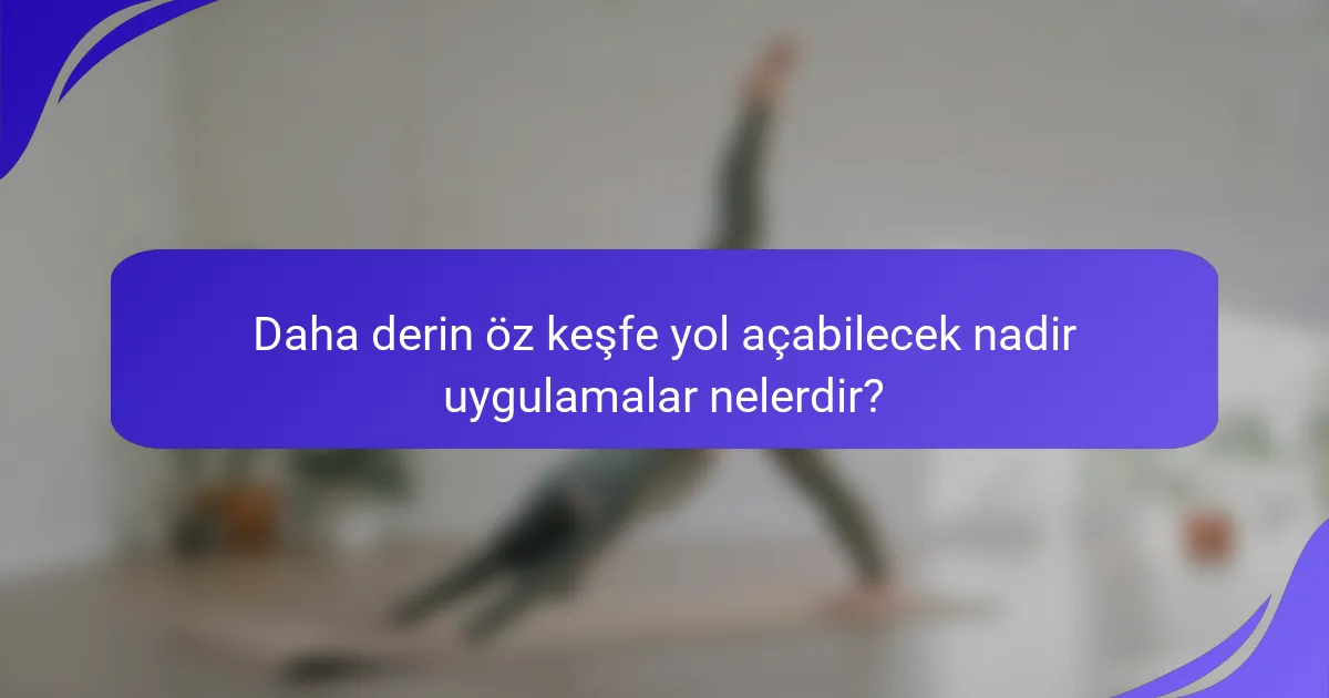 Daha derin öz keşfe yol açabilecek nadir uygulamalar nelerdir?