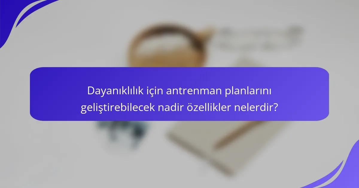Dayanıklılık için antrenman planlarını geliştirebilecek nadir özellikler nelerdir?