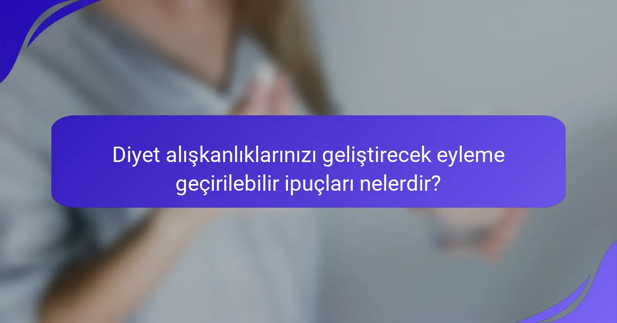 Diyet alışkanlıklarınızı geliştirecek eyleme geçirilebilir ipuçları nelerdir?