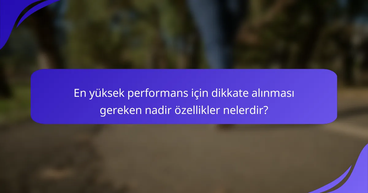 En yüksek performans için dikkate alınması gereken nadir özellikler nelerdir?