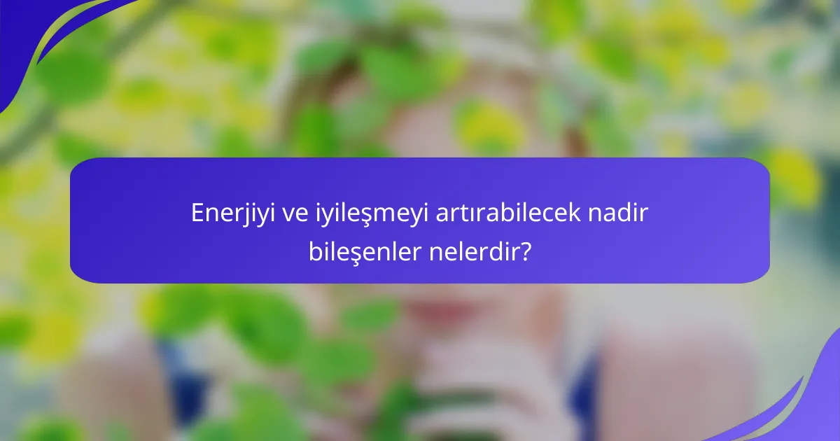 Enerjiyi ve iyileşmeyi artırabilecek nadir bileşenler nelerdir?