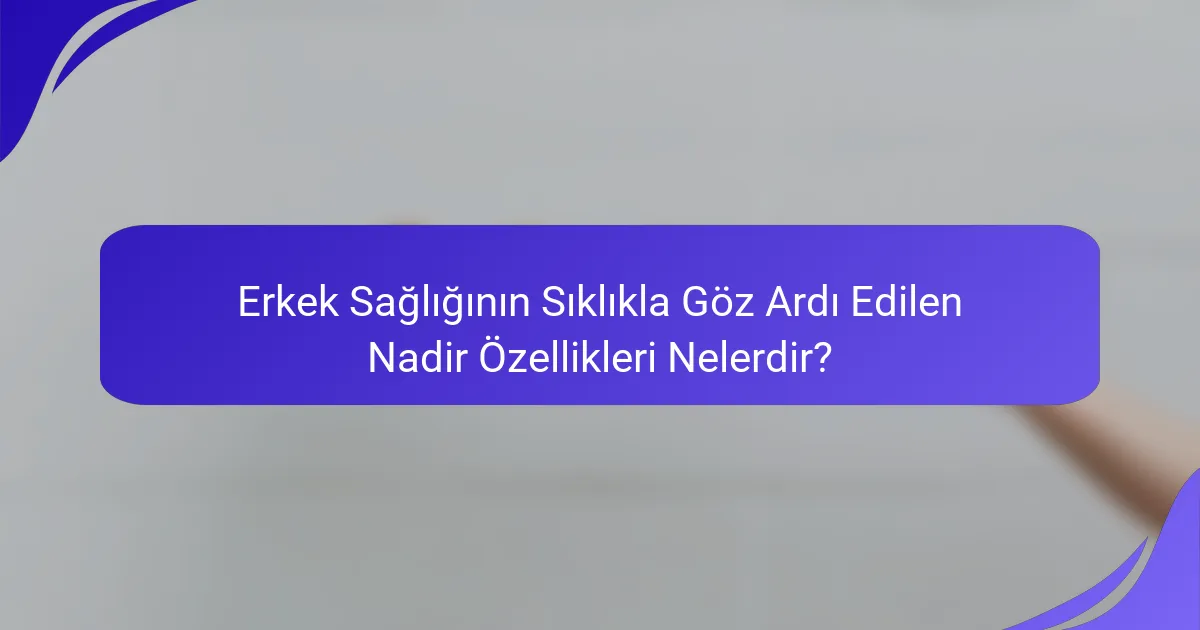 Erkek Sağlığının Sıklıkla Göz Ardı Edilen Nadir Özellikleri Nelerdir?