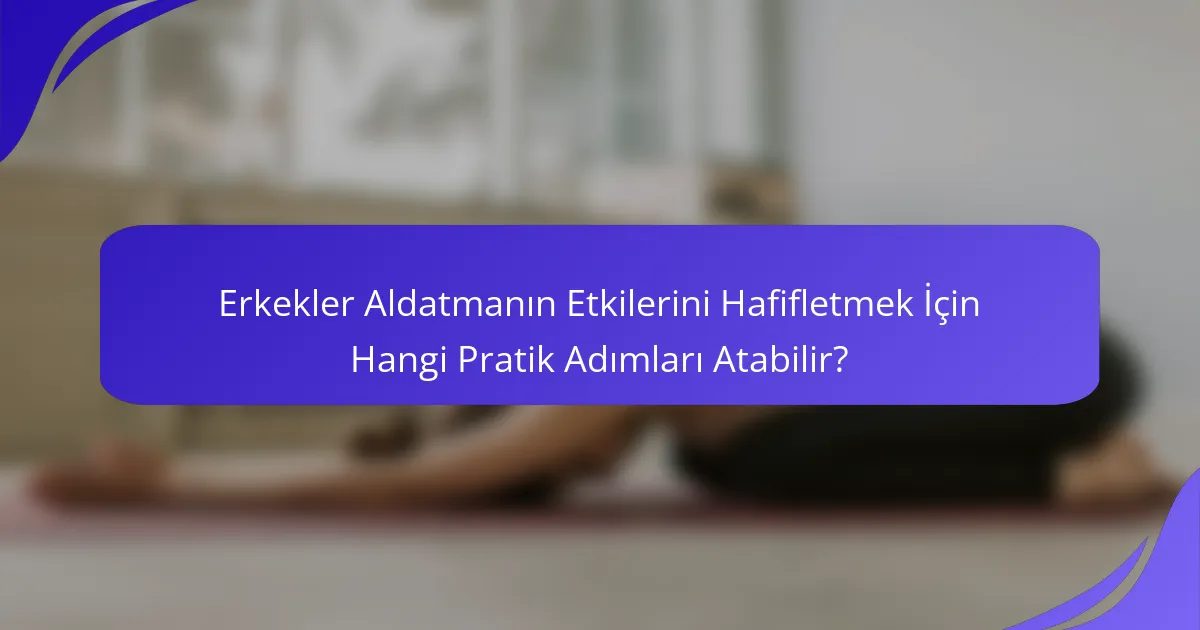 Erkekler Aldatmanın Etkilerini Hafifletmek İçin Hangi Pratik Adımları Atabilir?