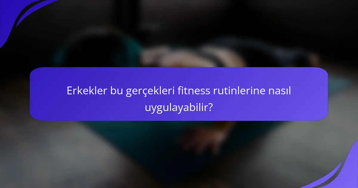 Erkekler bu gerçekleri fitness rutinlerine nasıl uygulayabilir?