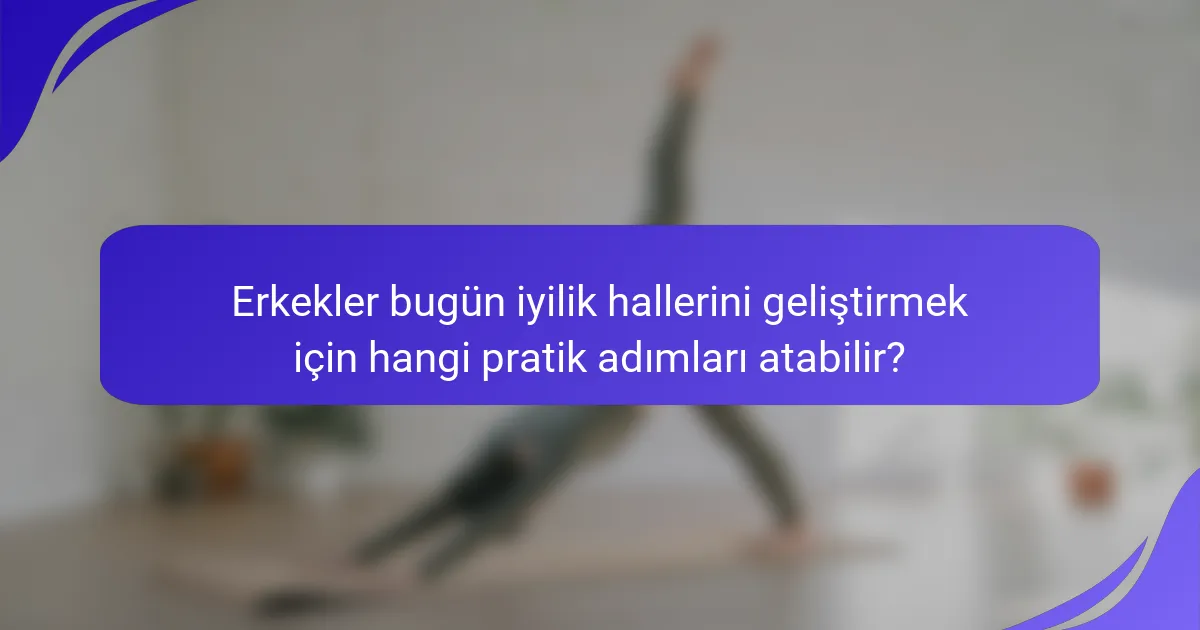Erkekler bugün iyilik hallerini geliştirmek için hangi pratik adımları atabilir?