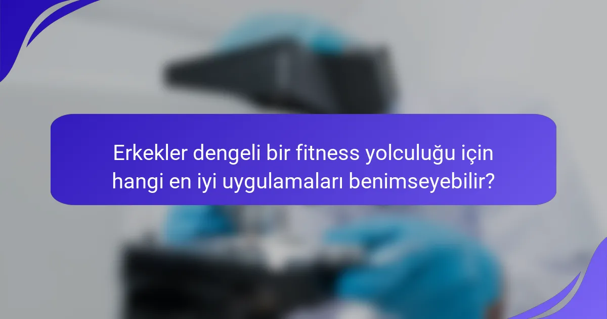 Erkekler dengeli bir fitness yolculuğu için hangi en iyi uygulamaları benimseyebilir?