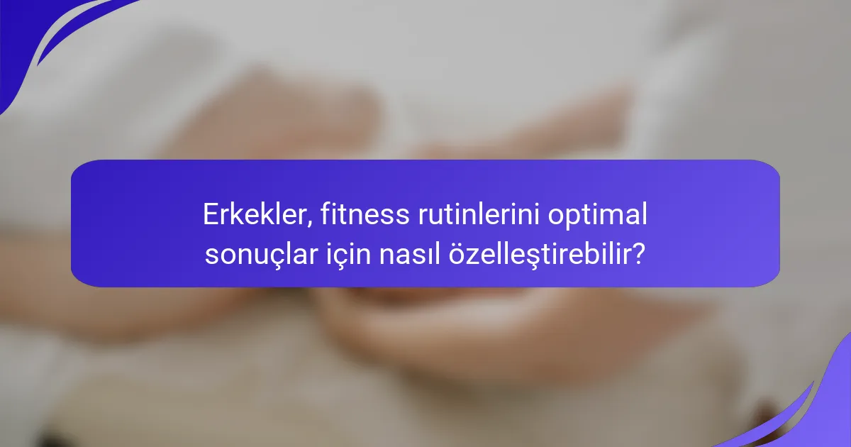 Erkekler, fitness rutinlerini optimal sonuçlar için nasıl özelleştirebilir?