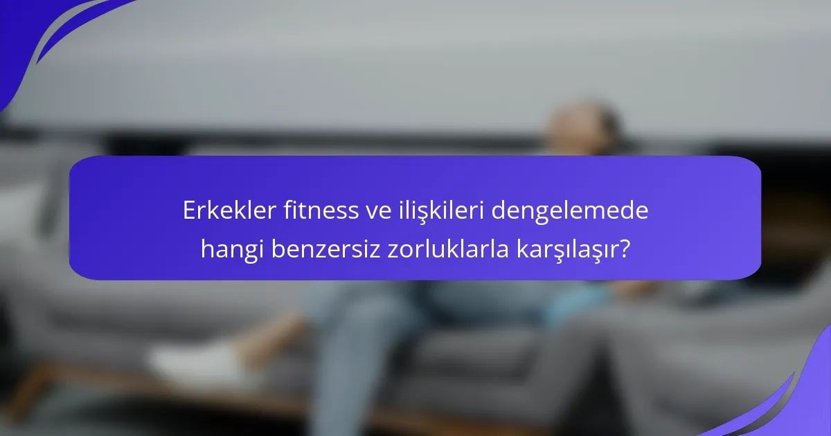Erkekler fitness ve ilişkileri dengelemede hangi benzersiz zorluklarla karşılaşır?
