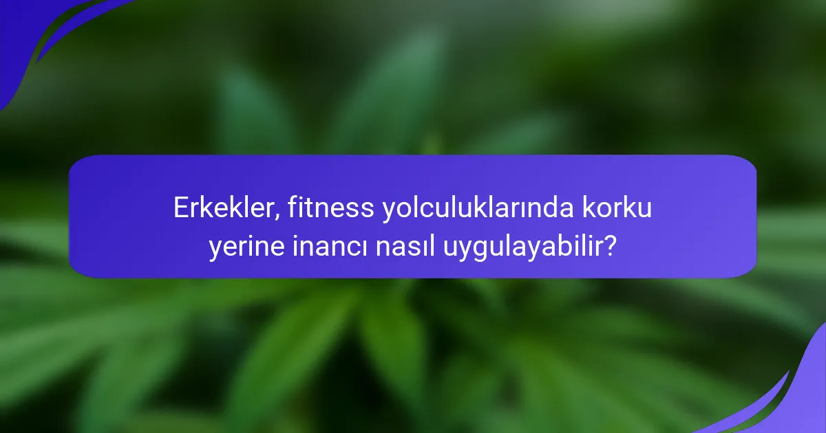 Erkekler, fitness yolculuklarında korku yerine inancı nasıl uygulayabilir?