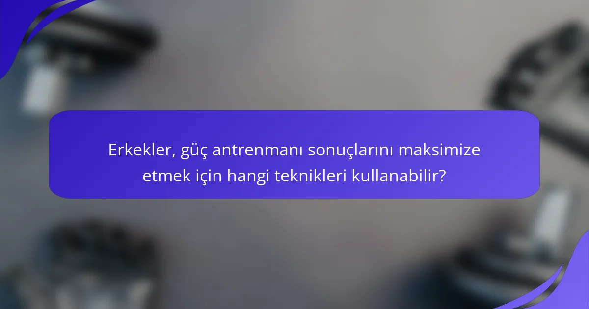 Erkekler, güç antrenmanı sonuçlarını maksimize etmek için hangi teknikleri kullanabilir?