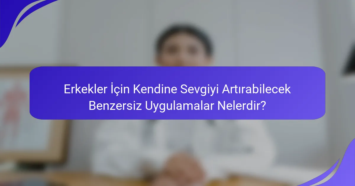 Erkekler İçin Kendine Sevgiyi Artırabilecek Benzersiz Uygulamalar Nelerdir?