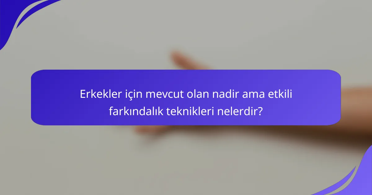 Erkekler için mevcut olan nadir ama etkili farkındalık teknikleri nelerdir?