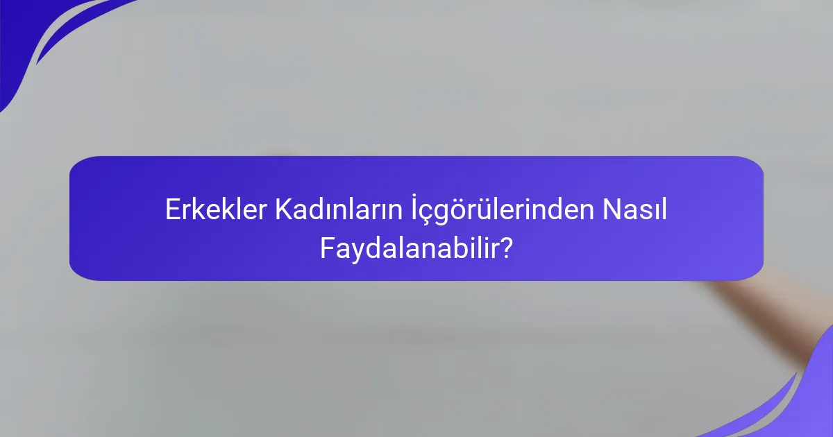 Erkekler Kadınların İçgörülerinden Nasıl Faydalanabilir?