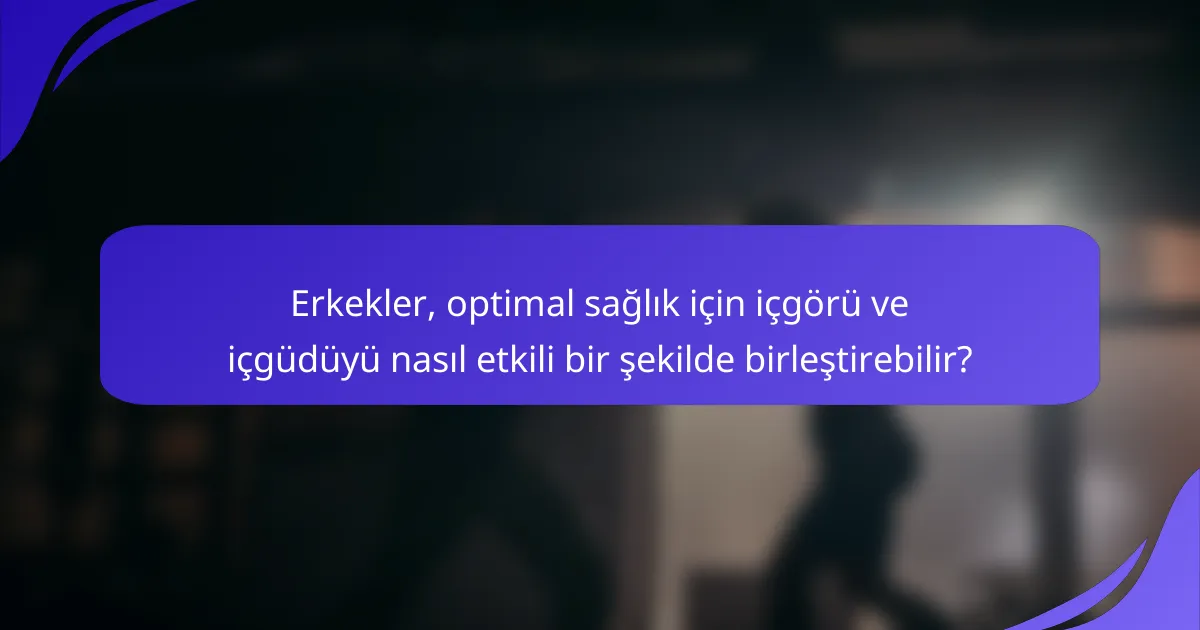 Erkekler, optimal sağlık için içgörü ve içgüdüyü nasıl etkili bir şekilde birleştirebilir?