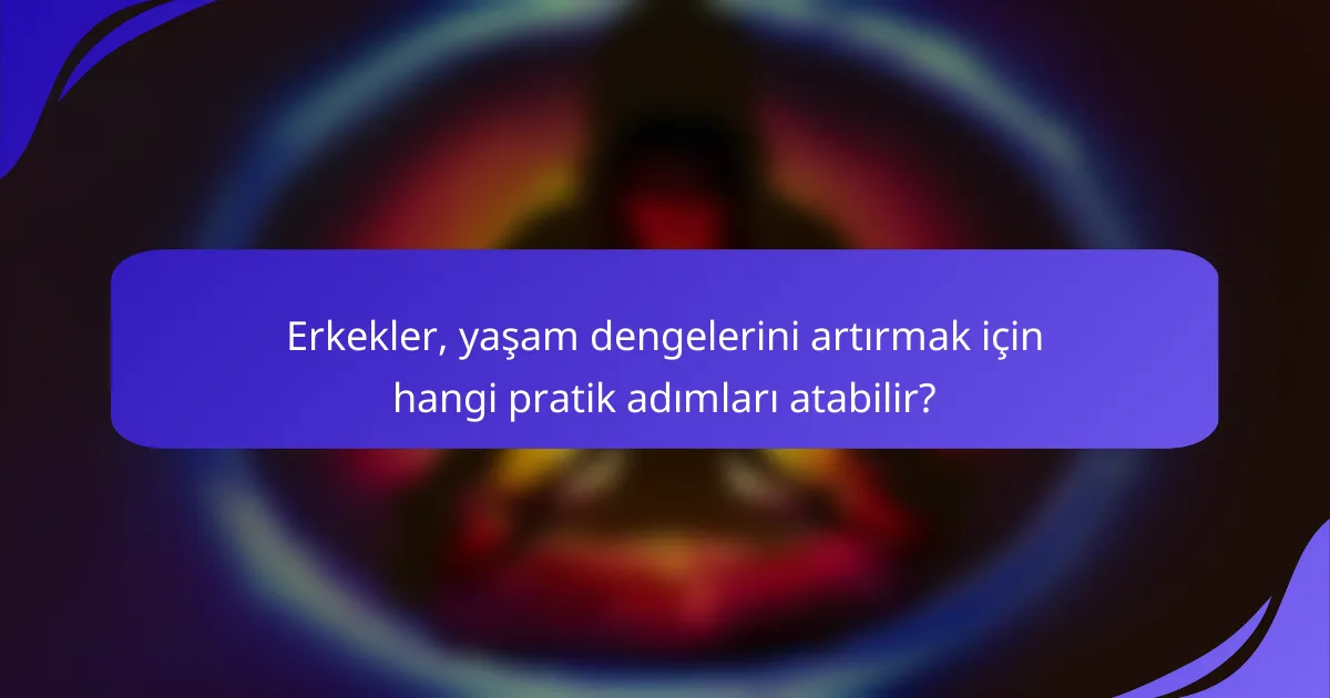 Erkekler, yaşam dengelerini artırmak için hangi pratik adımları atabilir?