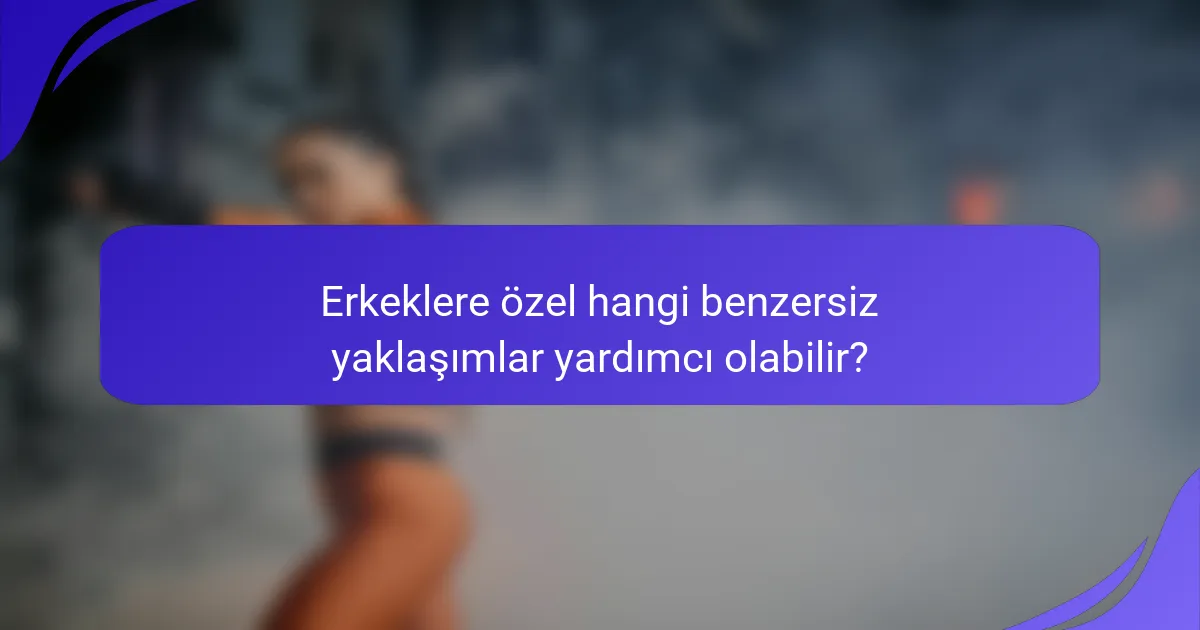 Erkeklere özel hangi benzersiz yaklaşımlar yardımcı olabilir?