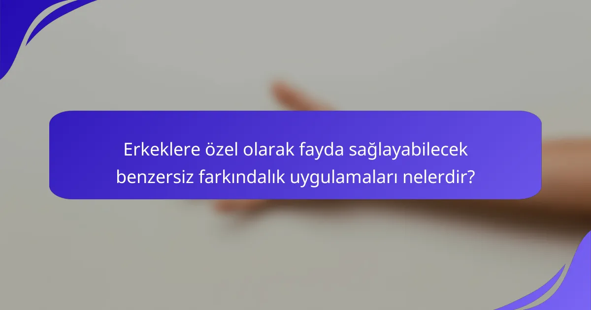 Erkeklere özel olarak fayda sağlayabilecek benzersiz farkındalık uygulamaları nelerdir?