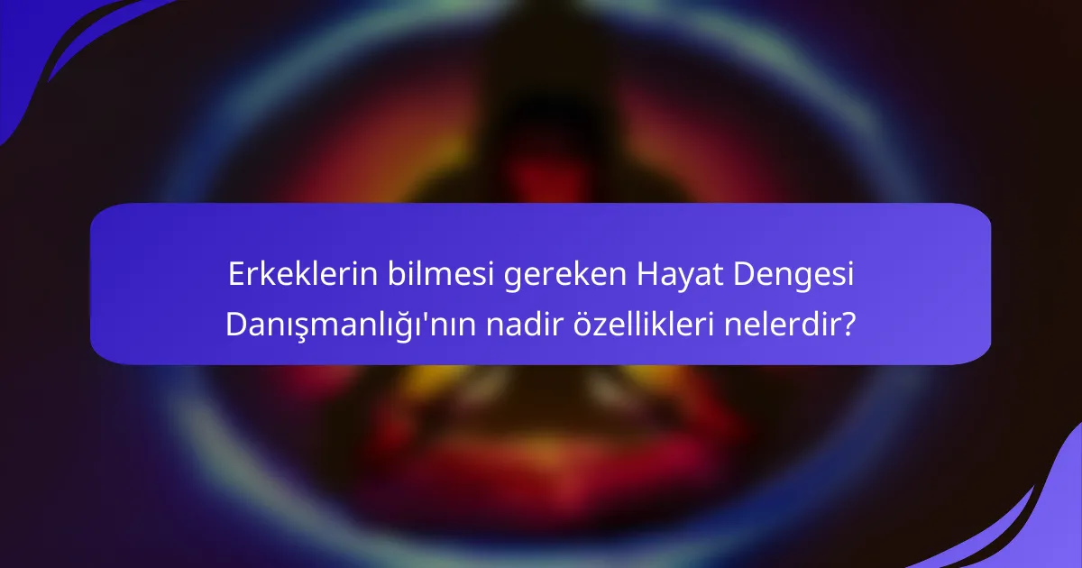 Erkeklerin bilmesi gereken Hayat Dengesi Danışmanlığı'nın nadir özellikleri nelerdir?