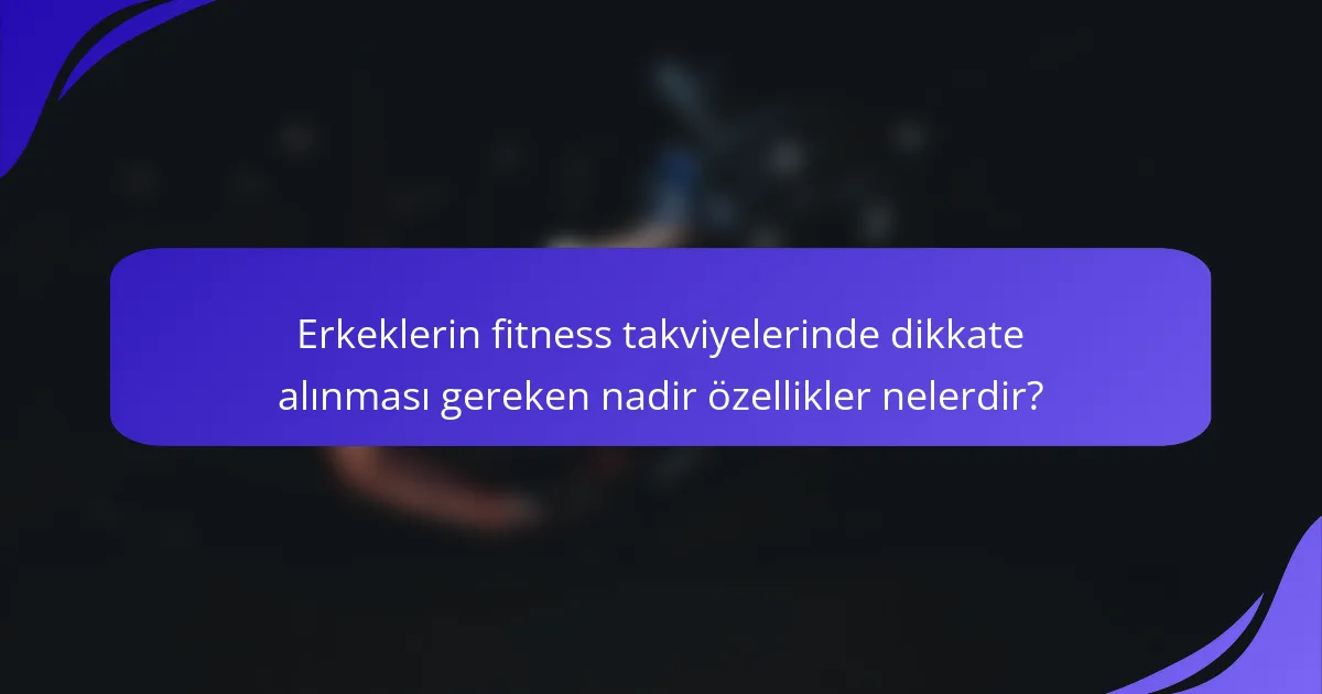Erkeklerin fitness takviyelerinde dikkate alınması gereken nadir özellikler nelerdir?