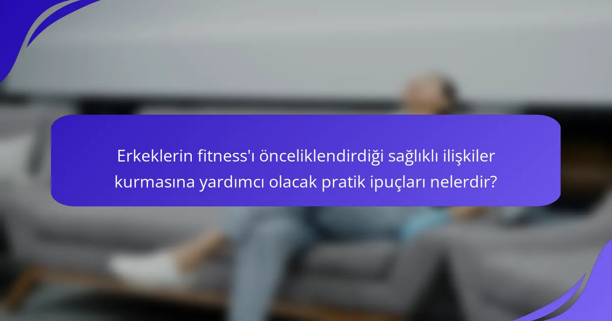Erkeklerin fitness'ı önceliklendirdiği sağlıklı ilişkiler kurmasına yardımcı olacak pratik ipuçları nelerdir?