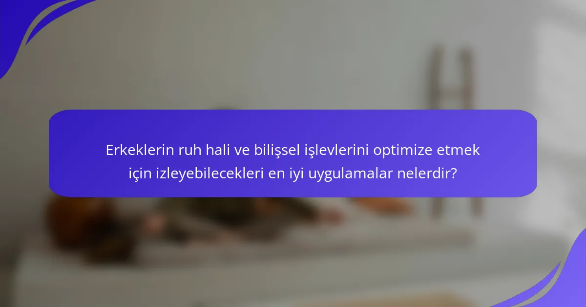 Erkeklerin ruh hali ve bilişsel işlevlerini optimize etmek için izleyebilecekleri en iyi uygulamalar nelerdir?