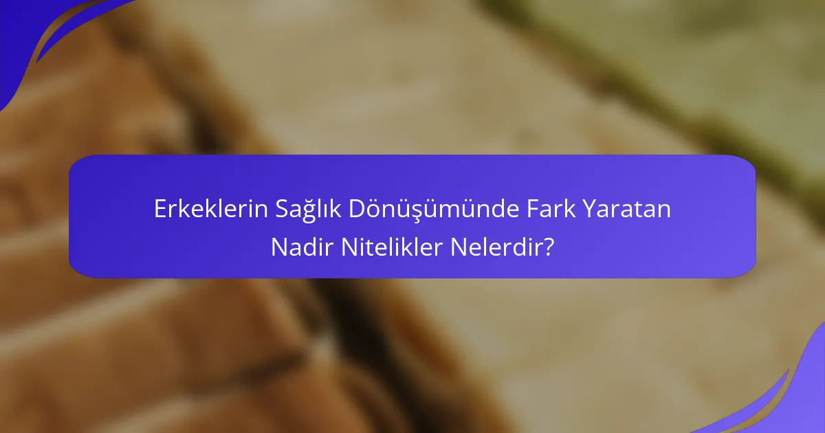 Erkeklerin Sağlık Dönüşümünde Fark Yaratan Nadir Nitelikler Nelerdir?