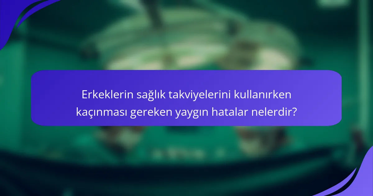 Erkeklerin sağlık takviyelerini kullanırken kaçınması gereken yaygın hatalar nelerdir?