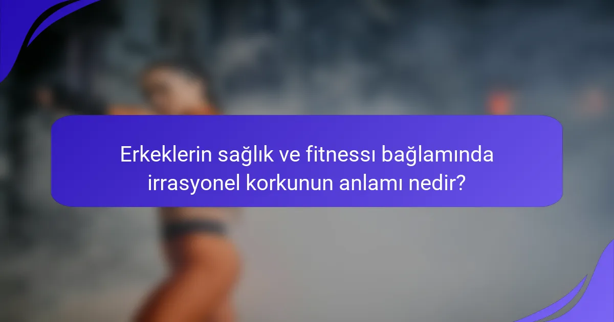Erkeklerin sağlık ve fitnessı bağlamında irrasyonel korkunun anlamı nedir?
