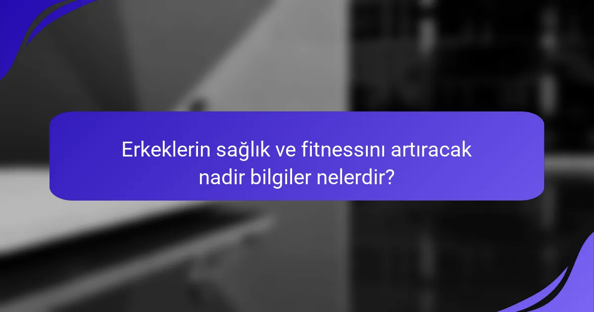 Erkeklerin sağlık ve fitnessını artıracak nadir bilgiler nelerdir?