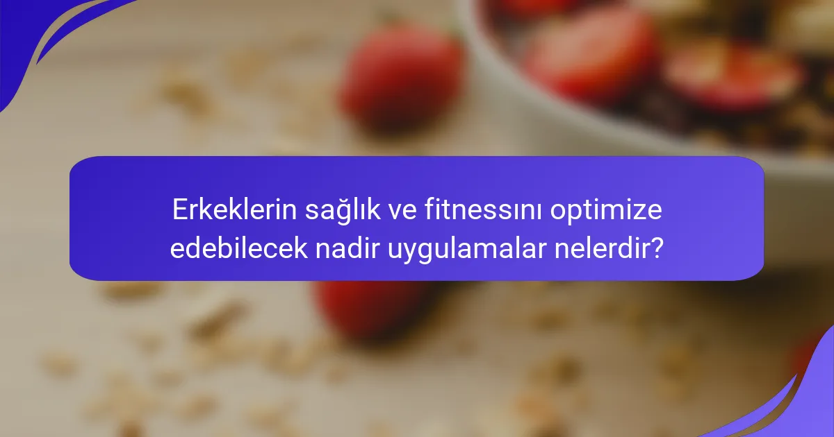 Erkeklerin sağlık ve fitnessını optimize edebilecek nadir uygulamalar nelerdir?