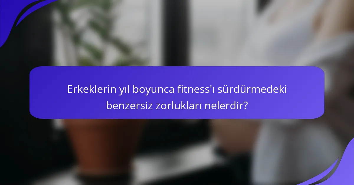 Erkeklerin yıl boyunca fitness'ı sürdürmedeki benzersiz zorlukları nelerdir?