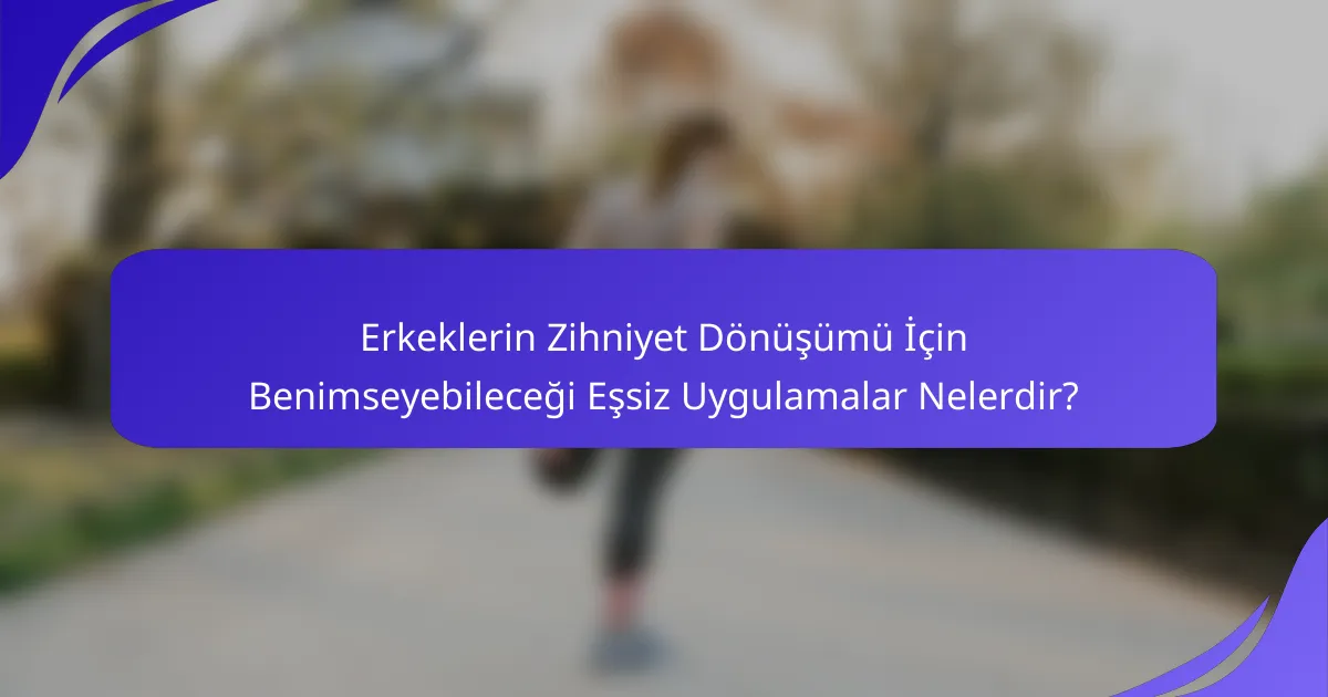 Erkeklerin Zihniyet Dönüşümü İçin Benimseyebileceği Eşsiz Uygulamalar Nelerdir?