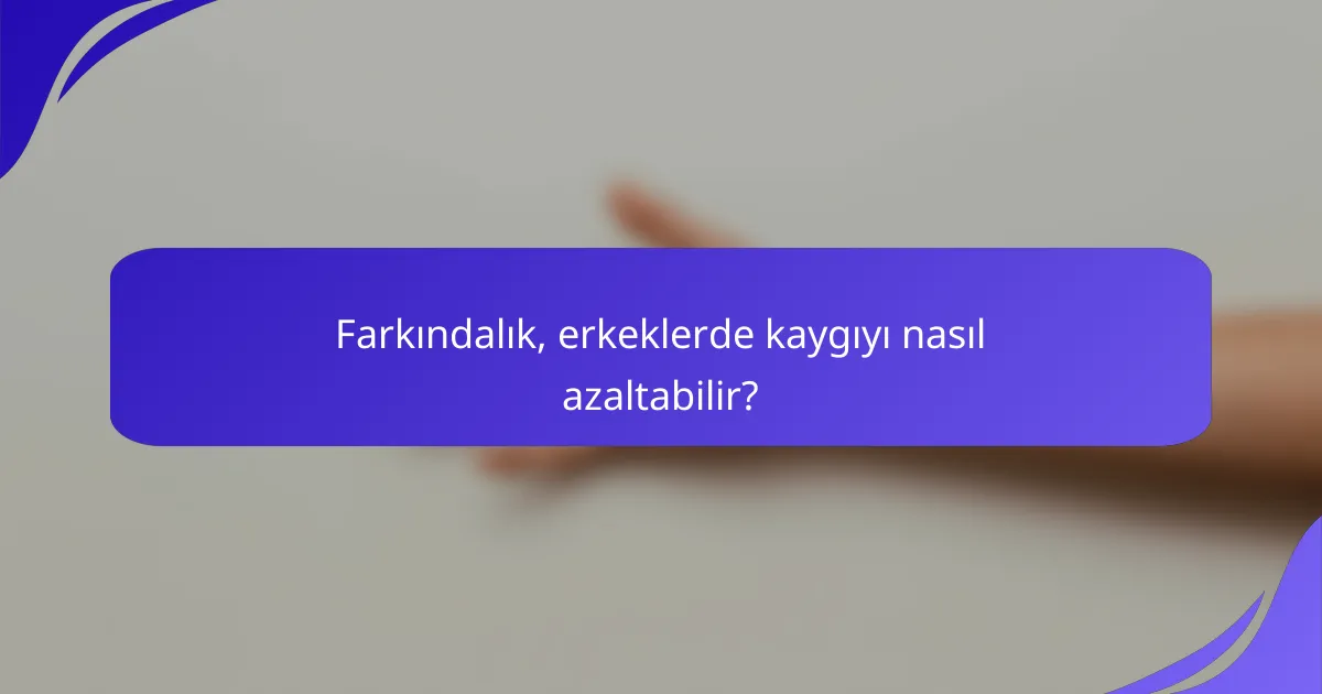 Farkındalık, erkeklerde kaygıyı nasıl azaltabilir?