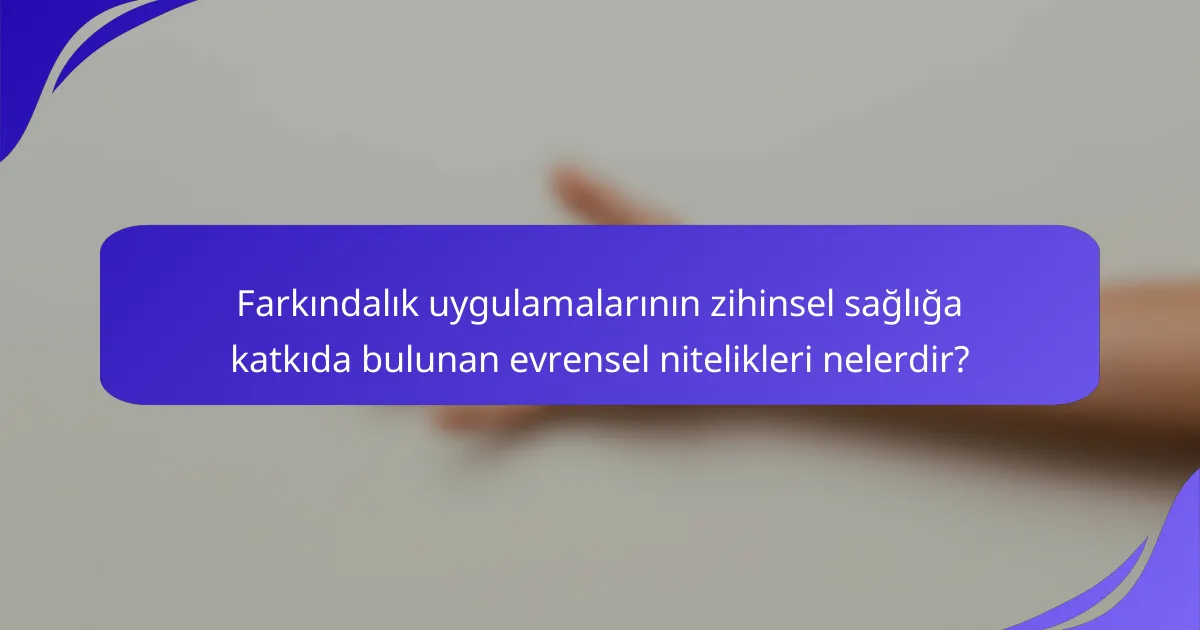 Farkındalık uygulamalarının zihinsel sağlığa katkıda bulunan evrensel nitelikleri nelerdir?