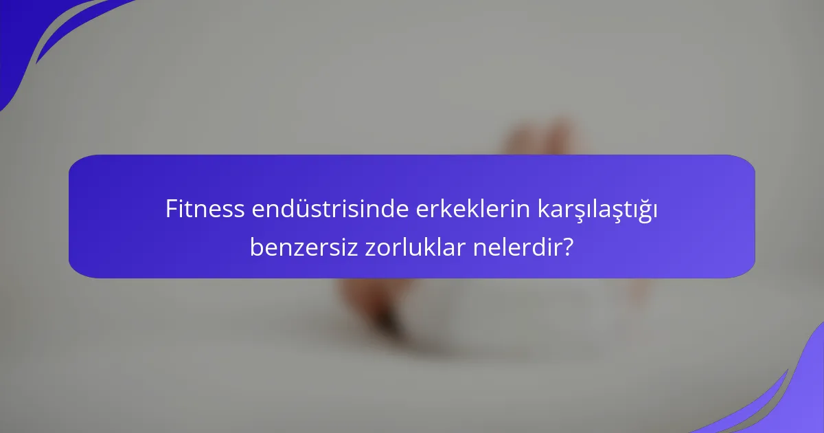 Fitness endüstrisinde erkeklerin karşılaştığı benzersiz zorluklar nelerdir?
