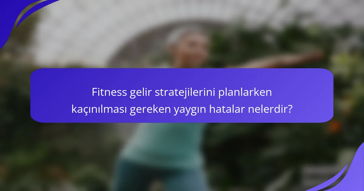 Fitness gelir stratejilerini planlarken kaçınılması gereken yaygın hatalar nelerdir?