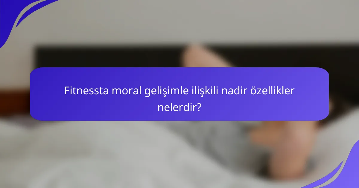 Fitnessta moral gelişimle ilişkili nadir özellikler nelerdir?