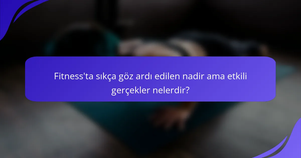 Fitness'ta sıkça göz ardı edilen nadir ama etkili gerçekler nelerdir?