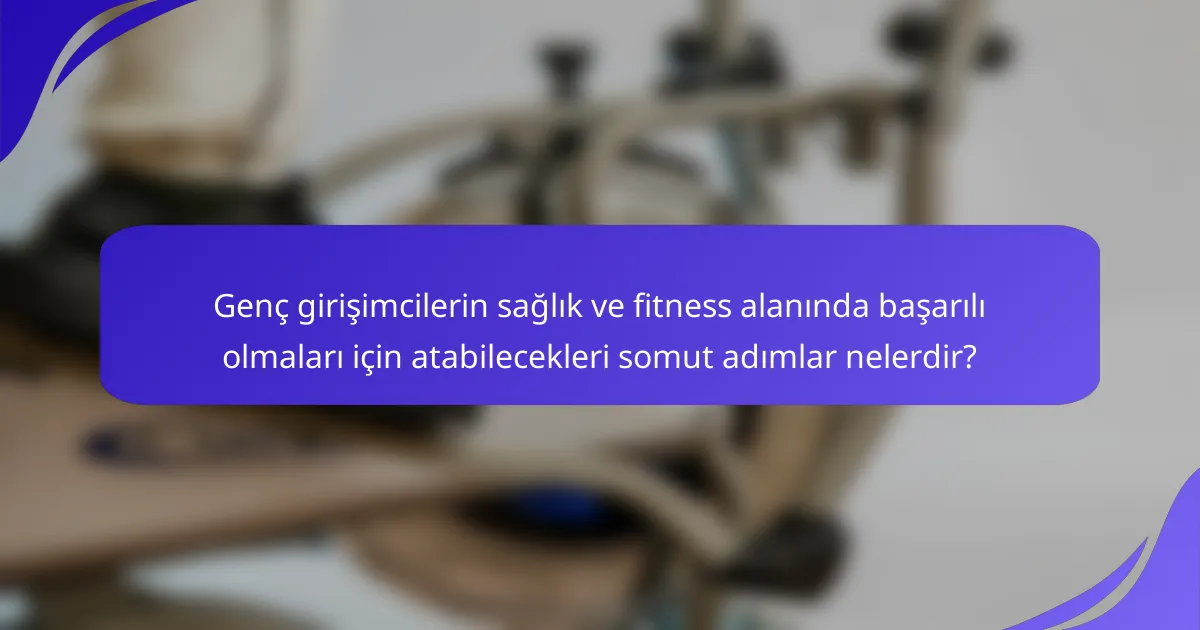 Genç girişimcilerin sağlık ve fitness alanında başarılı olmaları için atabilecekleri somut adımlar nelerdir?