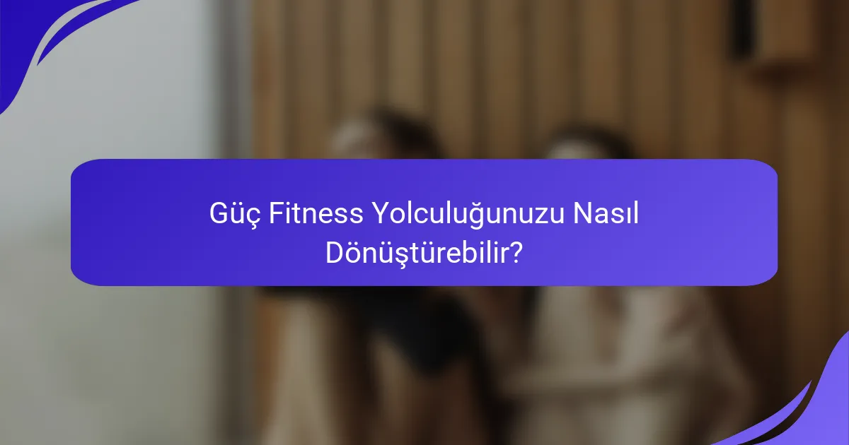 Güç Fitness Yolculuğunuzu Nasıl Dönüştürebilir?