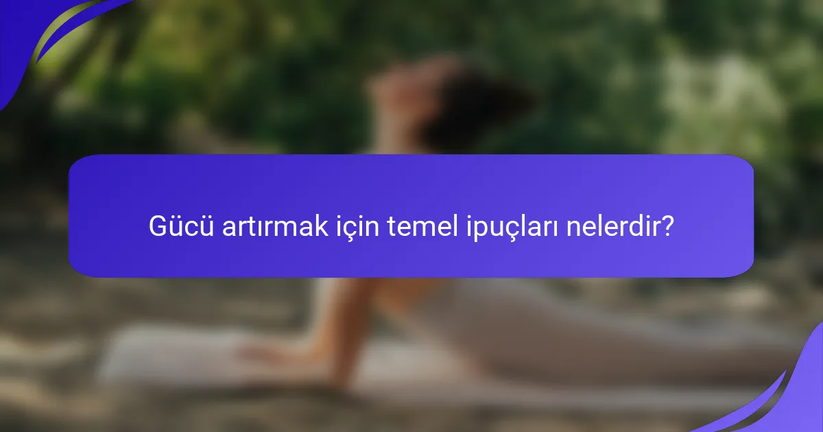 Gücü artırmak için temel ipuçları nelerdir?