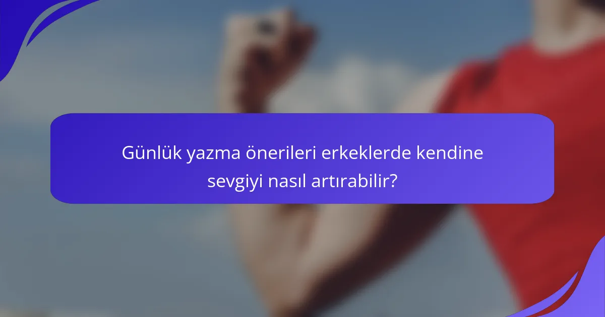 Günlük yazma önerileri erkeklerde kendine sevgiyi nasıl artırabilir?