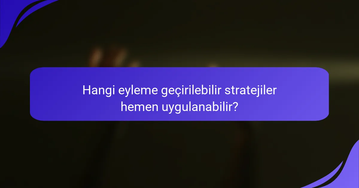 Hangi eyleme geçirilebilir stratejiler hemen uygulanabilir?