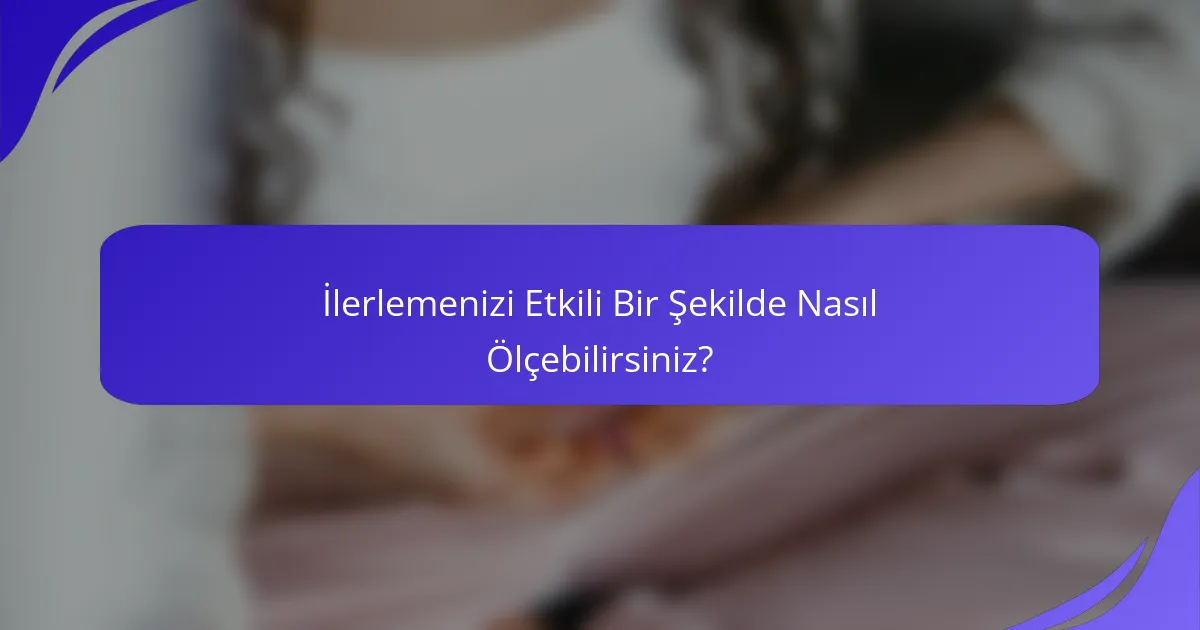 İlerlemenizi Etkili Bir Şekilde Nasıl Ölçebilirsiniz?
