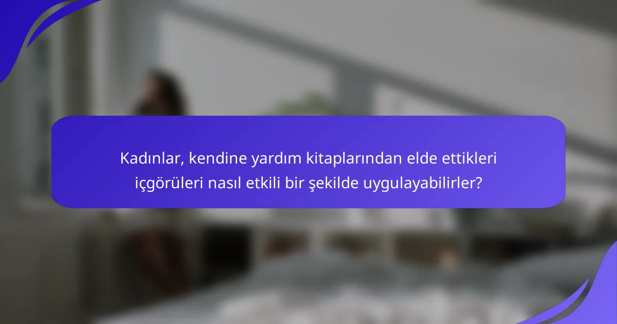 Kadınlar, kendine yardım kitaplarından elde ettikleri içgörüleri nasıl etkili bir şekilde uygulayabilirler?